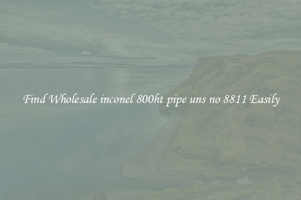 Find Wholesale inconel 800ht pipe uns no 8811 Easily