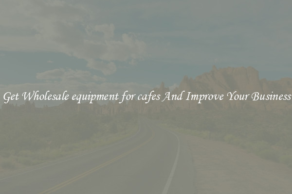 Get Wholesale equipment for cafes And Improve Your Business