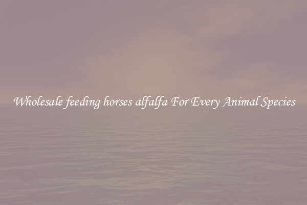 Wholesale feeding horses alfalfa For Every Animal Species
