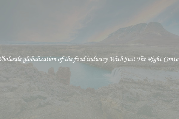 Wholesale globalization of the food industry With Just The Right Content