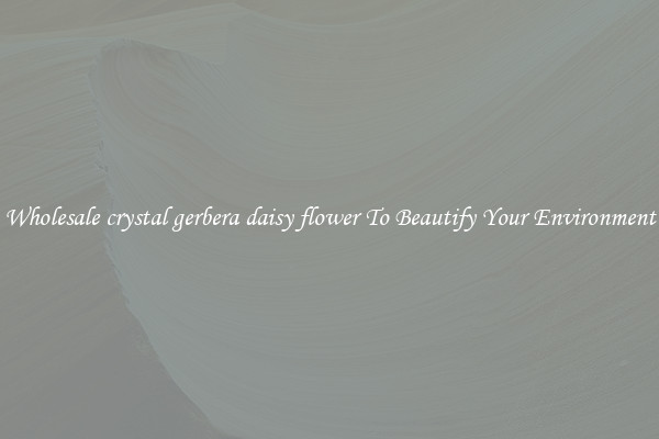Wholesale crystal gerbera daisy flower To Beautify Your Environment