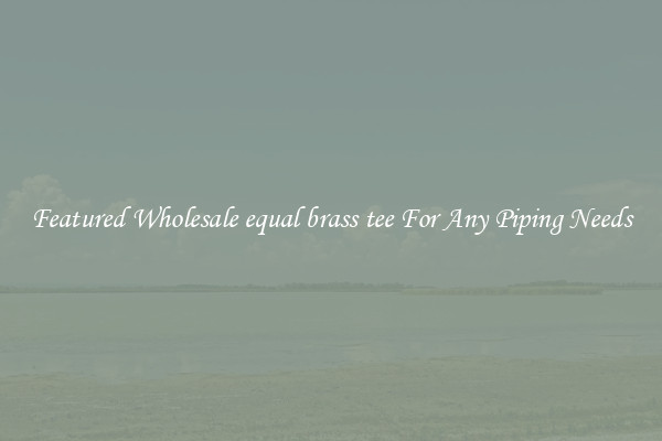 Featured Wholesale equal brass tee For Any Piping Needs