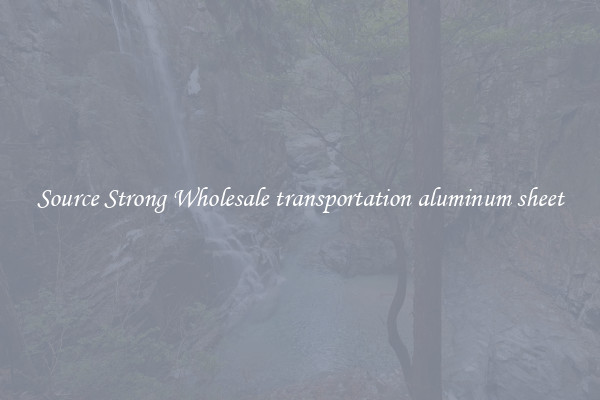 Source Strong Wholesale transportation aluminum sheet