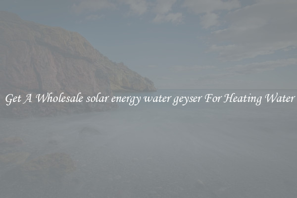 Get A Wholesale solar energy water geyser For Heating Water