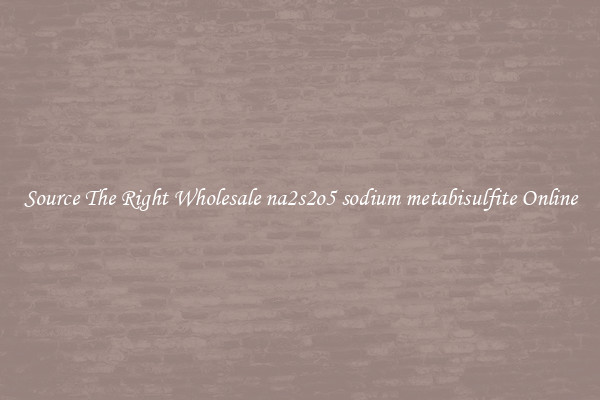 Source The Right Wholesale na2s2o5 sodium metabisulfite Online