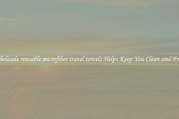 Wholesale reusable microfiber travel towels Helps Keep You Clean and Fresh