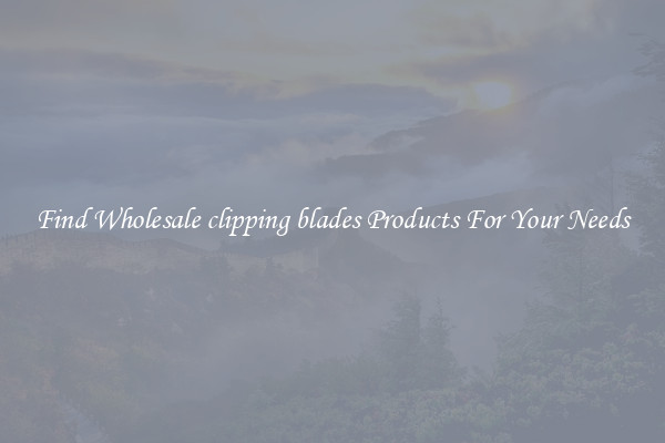 Find Wholesale clipping blades Products For Your Needs