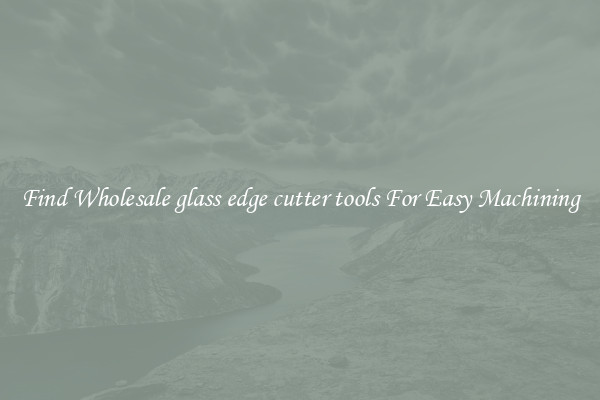 Find Wholesale glass edge cutter tools For Easy Machining