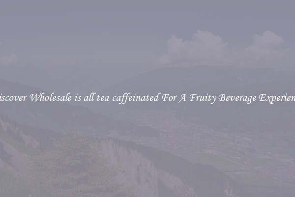 Discover Wholesale is all tea caffeinated For A Fruity Beverage Experience 