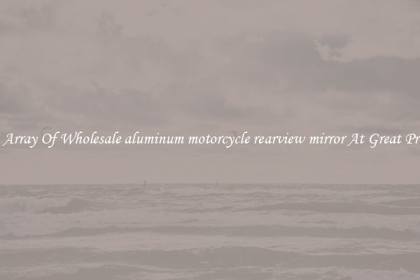 An Array Of Wholesale aluminum motorcycle rearview mirror At Great Prices