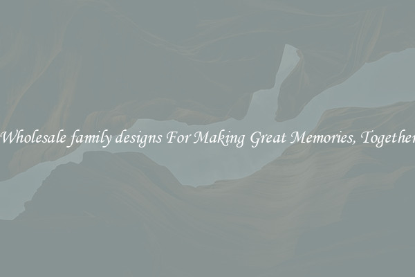 Wholesale family designs For Making Great Memories, Together