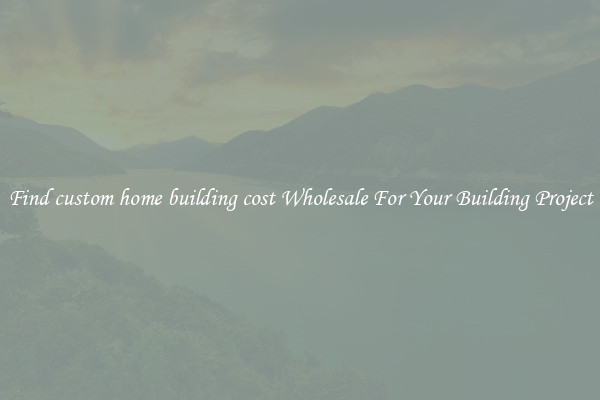 Find custom home building cost Wholesale For Your Building Project