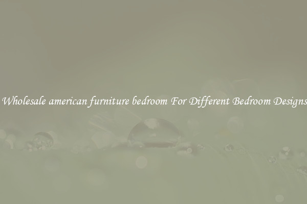 Wholesale american furniture bedroom For Different Bedroom Designs