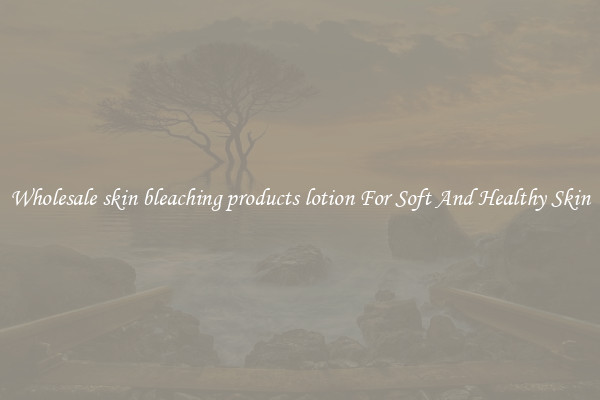 Wholesale skin bleaching products lotion For Soft And Healthy Skin
