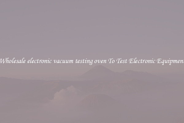 Wholesale electronic vacuum testing oven To Test Electronic Equipment