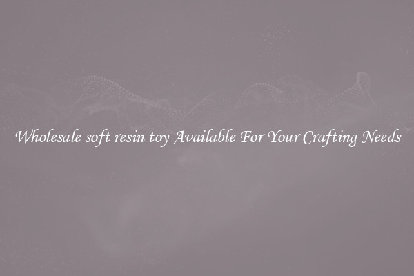 Wholesale soft resin toy Available For Your Crafting Needs