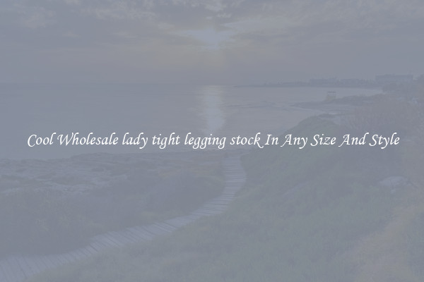 Cool Wholesale lady tight legging stock In Any Size And Style