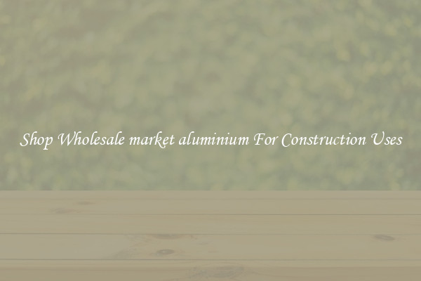 Shop Wholesale market aluminium For Construction Uses