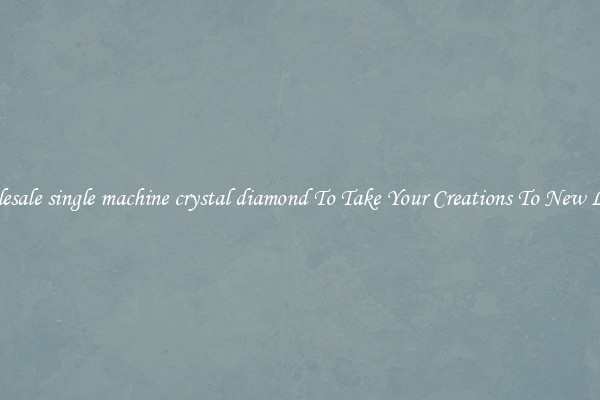Wholesale single machine crystal diamond To Take Your Creations To New Levels