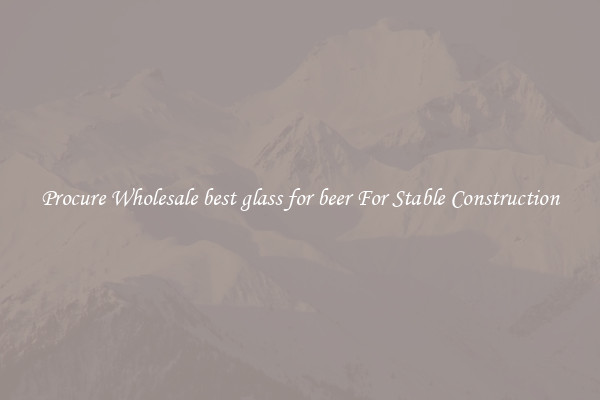 Procure Wholesale best glass for beer For Stable Construction