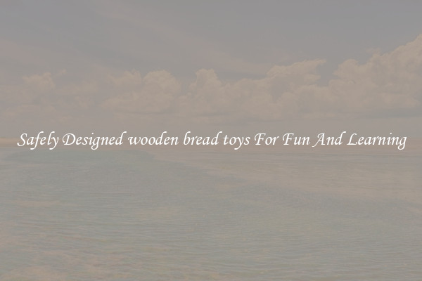 Safely Designed wooden bread toys For Fun And Learning