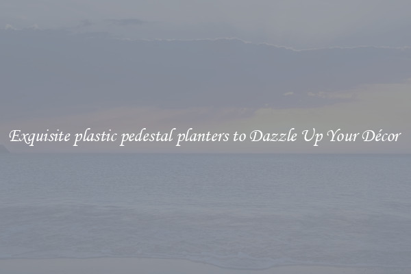 Exquisite plastic pedestal planters to Dazzle Up Your Décor 