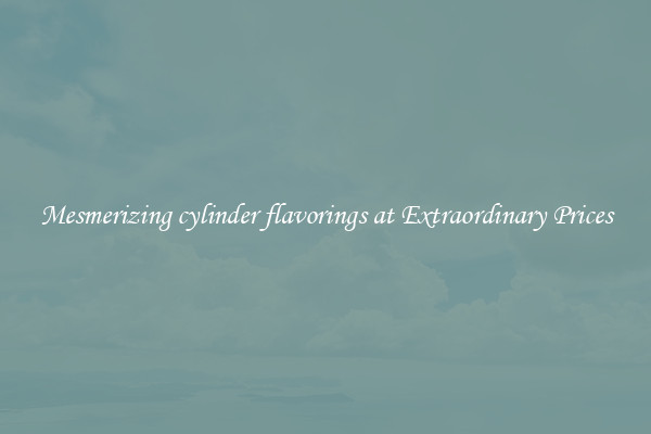 Mesmerizing cylinder flavorings at Extraordinary Prices