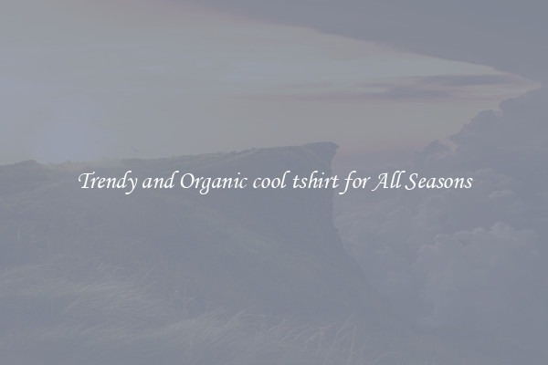Trendy and Organic cool tshirt for All Seasons