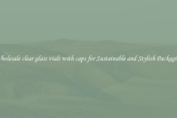 Wholesale clear glass vials with caps for Sustainable and Stylish Packaging