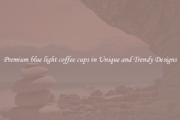 Premium blue light coffee cups in Unique and Trendy Designs
