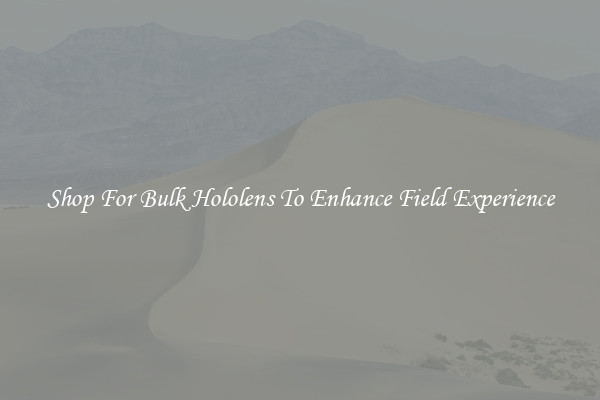 Shop For Bulk Hololens To Enhance Field Experience