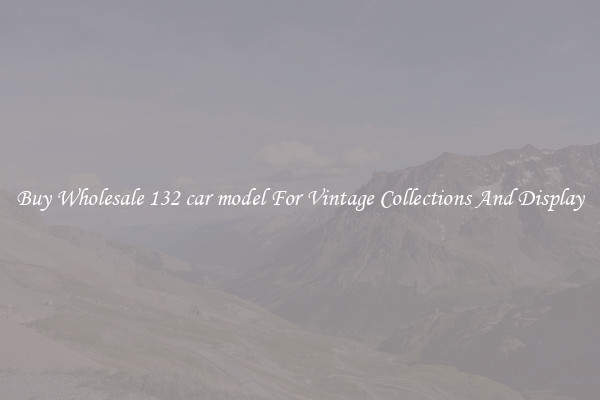 Buy Wholesale 132 car model For Vintage Collections And Display