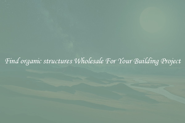 Find organic structures Wholesale For Your Building Project