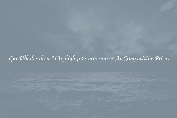 Get Wholesale m513x high pressure sensor At Competitive Prices
