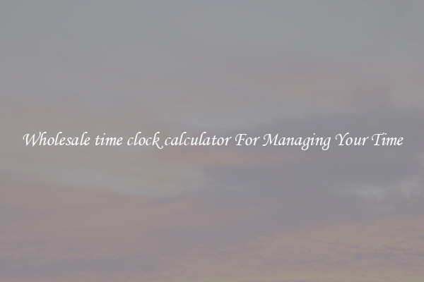 Wholesale time clock calculator For Managing Your Time