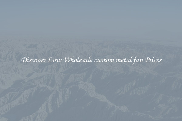 Discover Low Wholesale custom metal fan Prices