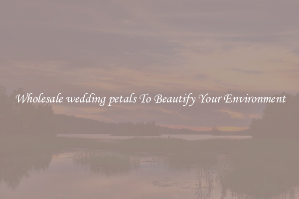 Wholesale wedding petals To Beautify Your Environment