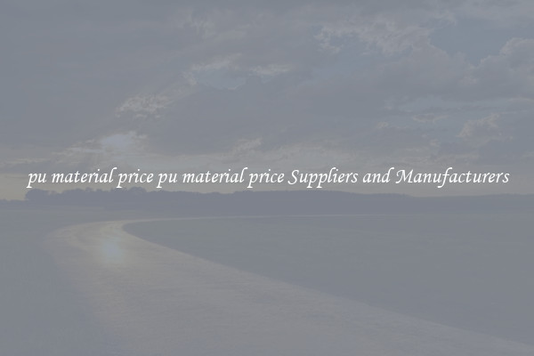 pu material price pu material price Suppliers and Manufacturers
