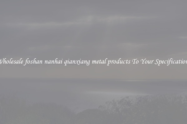 Wholesale foshan nanhai qianxiang metal products To Your Specifications