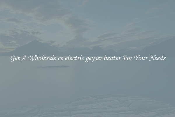 Get A Wholesale ce electric geyser heater For Your Needs