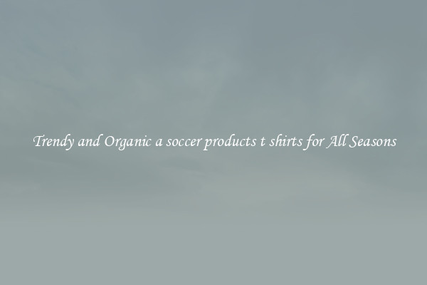 Trendy and Organic a soccer products t shirts for All Seasons