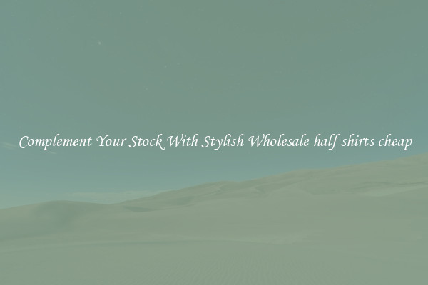 Complement Your Stock With Stylish Wholesale half shirts cheap