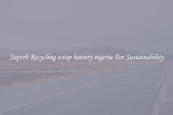 Superb Recycling scrap battery nigeria For Sustainability