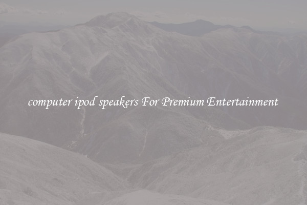 computer ipod speakers For Premium Entertainment 