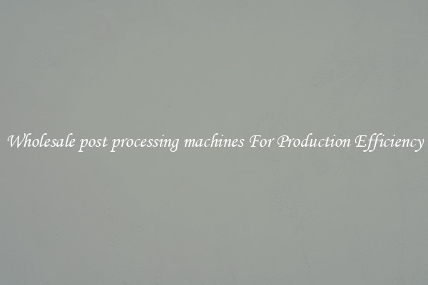 Wholesale post processing machines For Production Efficiency