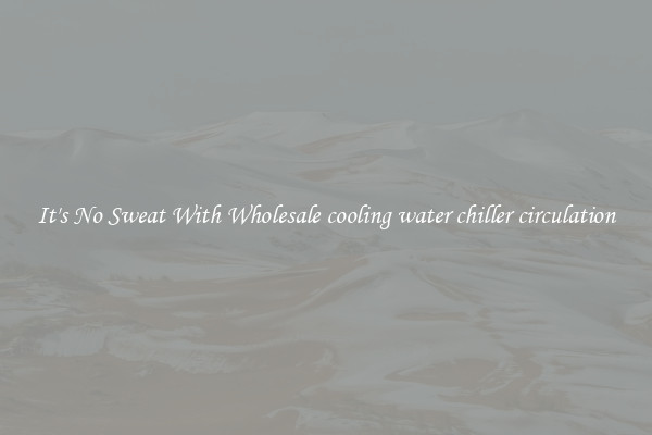 It's No Sweat With Wholesale cooling water chiller circulation
