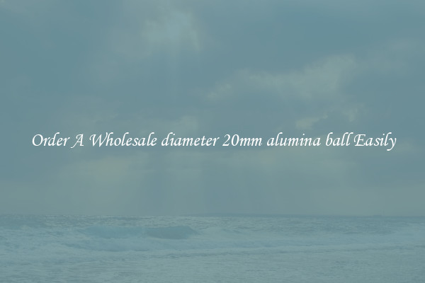 Order A Wholesale diameter 20mm alumina ball Easily